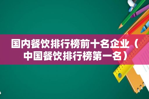 国内餐饮排行榜前十名企业（中国餐饮排行榜第一名）