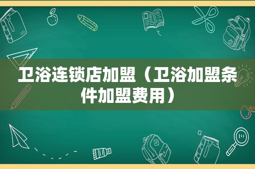 卫浴连锁店加盟（卫浴加盟条件加盟费用）