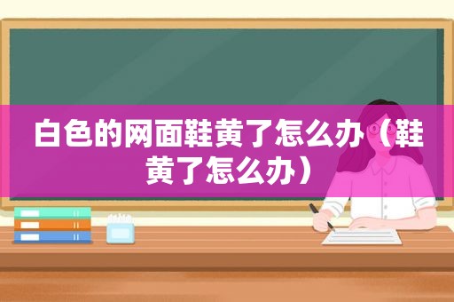 白色的网面鞋黄了怎么办（鞋黄了怎么办）