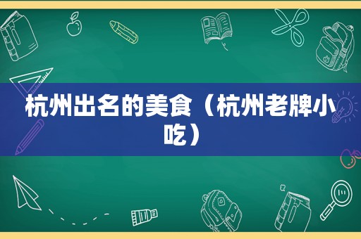 杭州出名的美食（杭州老牌小吃）