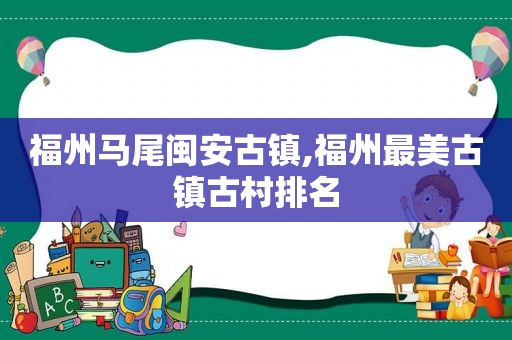 福州马尾闽安古镇,福州最美古镇古村排名