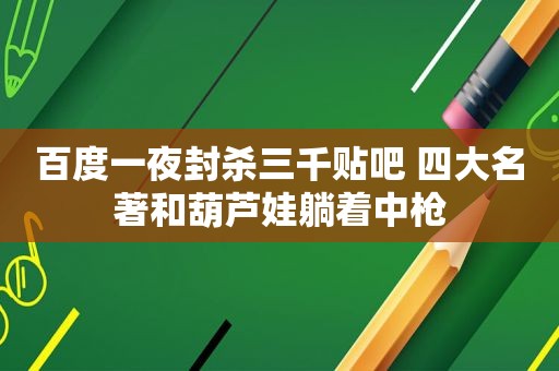 百度一夜封杀三千贴吧 四大名著和葫芦娃躺着中枪