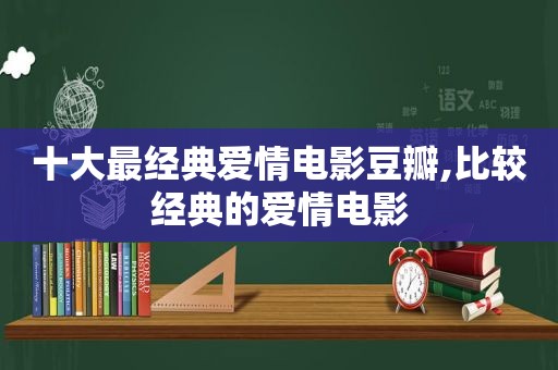 十大最经典爱情电影豆瓣,比较经典的爱情电影