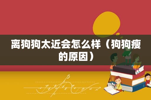 离狗狗太近会怎么样（狗狗瘦的原因）