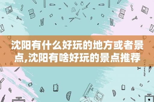 沈阳有什么好玩的地方或者景点,沈阳有啥好玩的景点推荐