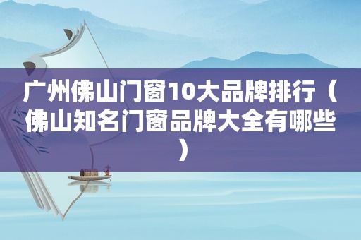 广州佛山门窗10大品牌排行（佛山知名门窗品牌大全有哪些）