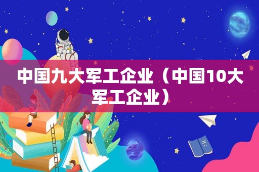 中国九大军工企业（中国10大军工企业）