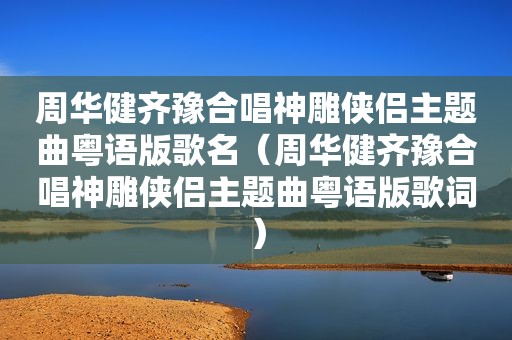 周华健齐豫合唱神雕侠侣主题曲粤语版歌名（周华健齐豫合唱神雕侠侣主题曲粤语版歌词）