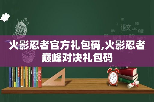 火影忍者官方礼包码,火影忍者巅峰对决礼包码