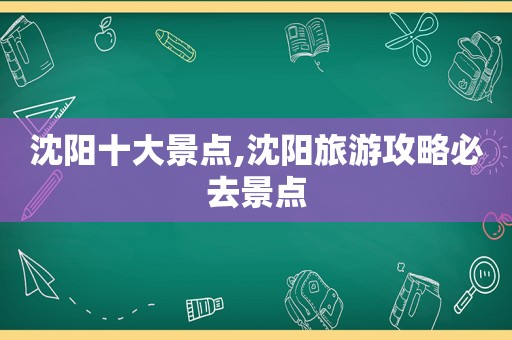 沈阳十大景点,沈阳旅游攻略必去景点