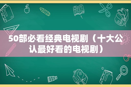 50部必看经典电视剧（十大公认最好看的电视剧）