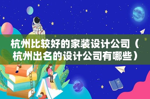 杭州比较好的家装设计公司（杭州出名的设计公司有哪些）