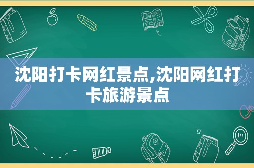 沈阳打卡网红景点,沈阳网红打卡旅游景点