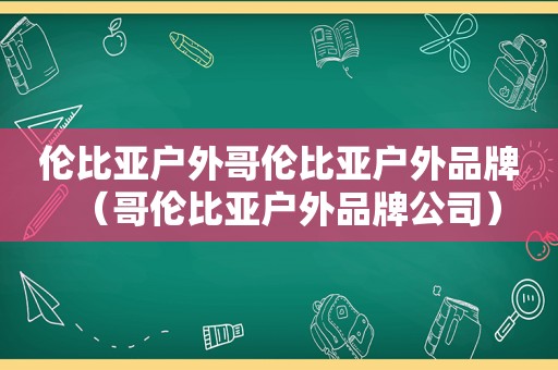 伦比亚户外哥伦比亚户外品牌（哥伦比亚户外品牌公司）