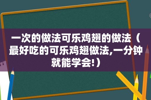 一次的做法可乐鸡翅的做法（最好吃的可乐鸡翅做法,一分钟就能学会!）