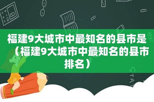 福建9大城市中最知名的县市是（福建9大城市中最知名的县市排名）