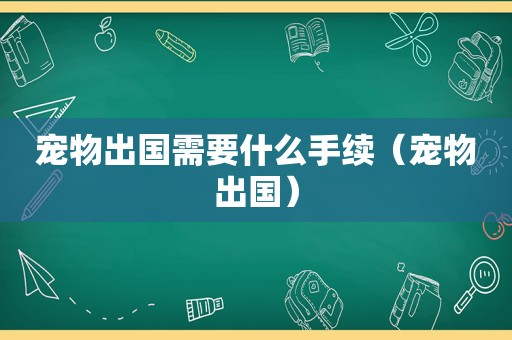 宠物出国需要什么手续（宠物出国）