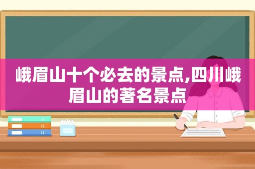 峨眉山十个必去的景点,四川峨眉山的著名景点