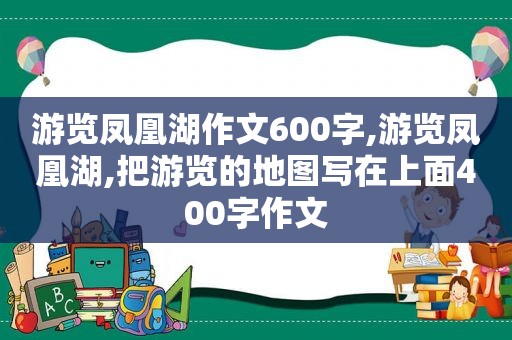 游览凤凰湖作文600字,游览凤凰湖,把游览的地图写在上面400字作文  第1张