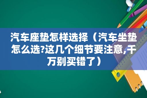 汽车座垫怎样选择（汽车坐垫怎么选?这几个细节要注意,千万别买错了）