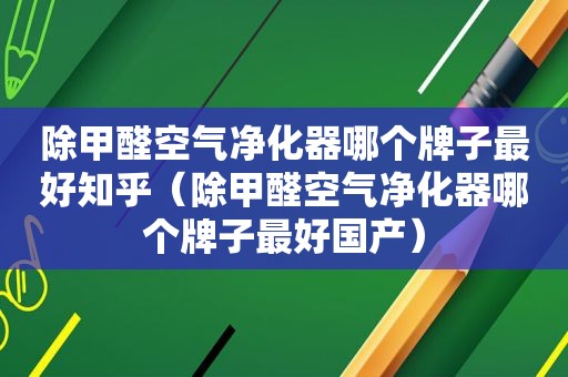 除甲醛空气净化器哪个牌子最好知乎（除甲醛空气净化器哪个牌子最好国产）