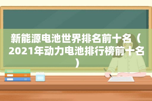 新能源电池世界排名前十名（2021年动力电池排行榜前十名）