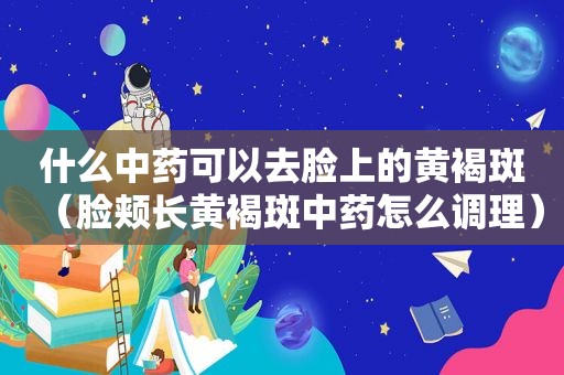 什么中药可以去脸上的黄褐斑（脸颊长黄褐斑中药怎么调理）