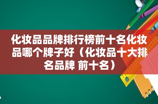 化妆品品牌排行榜前十名化妆品哪个牌子好（化妆品十大排名品牌 前十名）