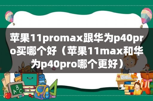 苹果11promax跟华为p40pro买哪个好（苹果11max和华为p40pro哪个更好）