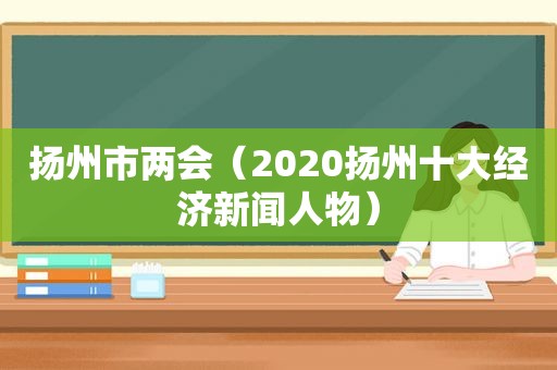 扬州市两会（2020扬州十大经济新闻人物）