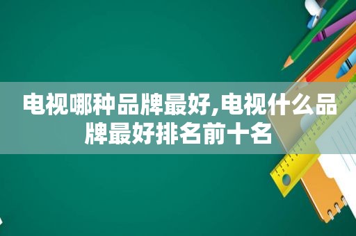 电视哪种品牌最好,电视什么品牌最好排名前十名