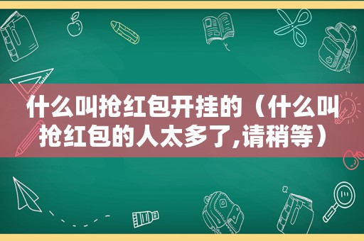 什么叫抢红包开挂的（什么叫抢红包的人太多了,请稍等）