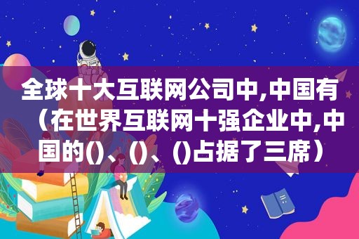 全球十大互联网公司中,中国有（在世界互联网十强企业中,中国的()、()、()占据了三席）