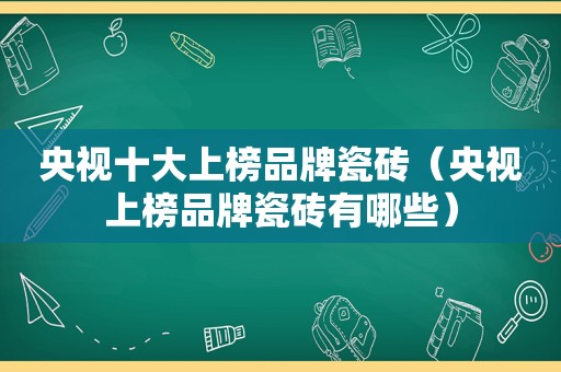 央视十大上榜品牌瓷砖（央视上榜品牌瓷砖有哪些）