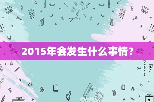 2015年会发生什么事情？