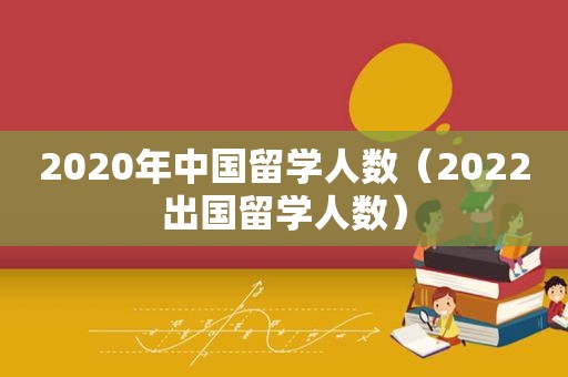 2020年中国留学人数（2022出国留学人数）