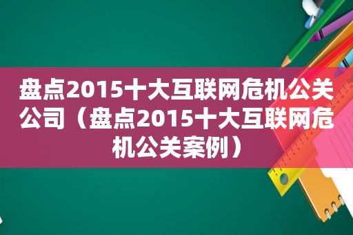 盘点2015十大互联网危机公关公司（盘点2015十大互联网危机公关案例）