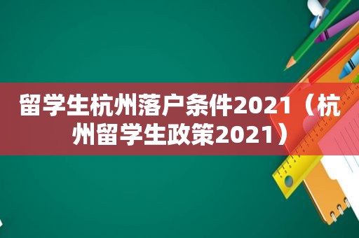 留学生杭州落户条件2021（杭州留学生政策2021）