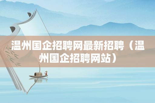 温州国企招聘网最新招聘（温州国企招聘网站）