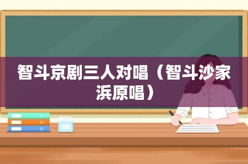 智斗京剧三人对唱（智斗沙家浜原唱）