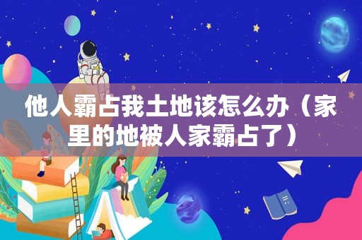 他人霸占我土地该怎么办（家里的地被人家霸占了）