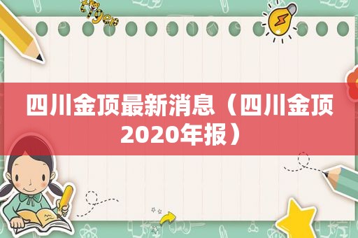 四川金顶最新消息（四川金顶2020年报）