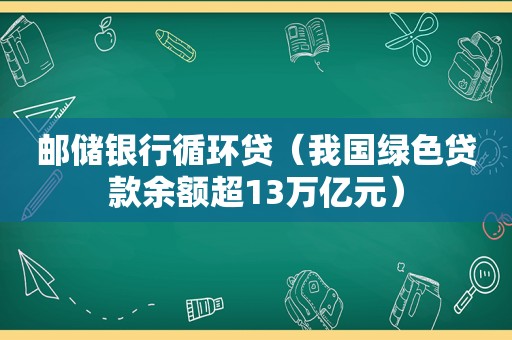 邮储银行循环贷（我国绿色贷款余额超13万亿元）