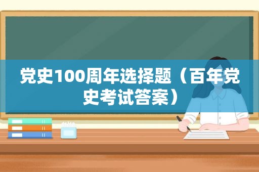 党史100周年选择题（百年党史考试答案）