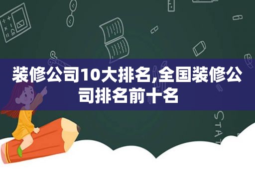 装修公司10大排名,全国装修公司排名前十名