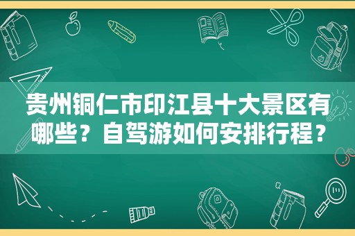 贵州铜仁市印江县十大景区有哪些？自驾游如何安排行程？