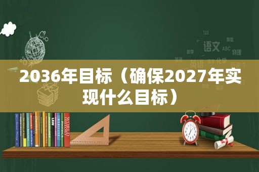 2036年目标（确保2027年实现什么目标）