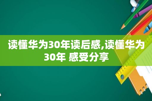 读懂华为30年读后感,读懂华为30年 感受分享