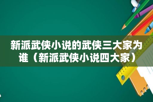 新派武侠小说的武侠三大家为谁（新派武侠小说四大家）