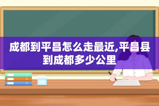 成都到平昌怎么走最近,平昌县到成都多少公里